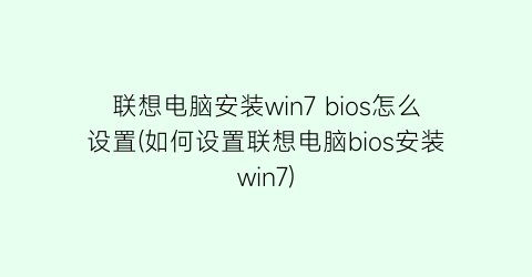 “联想电脑安装win7bios怎么设置(如何设置联想电脑bios安装win7)